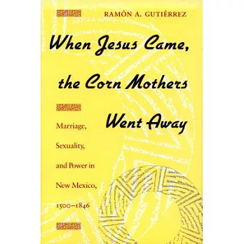 When Jesus came, the Corn Mothers went away : marriage, sexuality, and power in New Mexico, 1500-1846 /