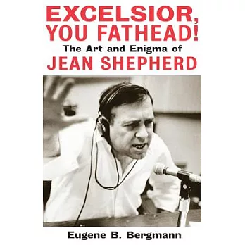 Excelsior, You Fathead!: The Art And Enigma Of Jean Shepherd