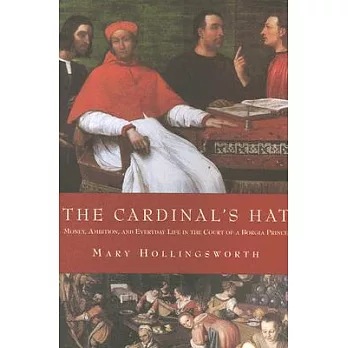 The Cardinal’s Hat: Money, Ambition, And Everyday LIfe in the court of a Borgia Prince