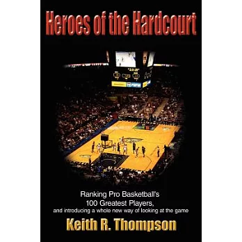 Heroes of the Hardcourt: Ranking Pro Basketball’s 100 Greatest Players, And Introducing a Whole New Way of Looking at the Game