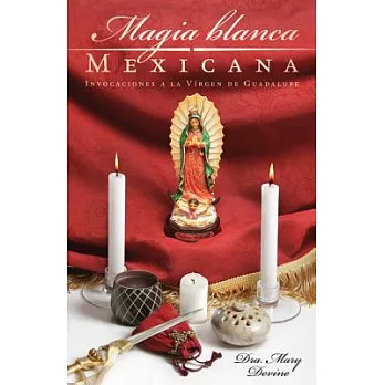 Magia Blanca Mexicana / Magic from Mexico: Invocaciones a La Virgen De Guadalupe / Invocations to the Virgin of Guadalupe