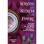 Scrying the Secrets of the Future: How to Use Crystal Balls, Fire, Wax, Mirrors, Shadows, And Spirit Guides to Reveal Your Desti
