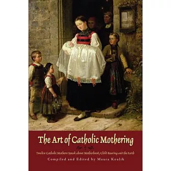 The Art of Catholic Mothering: Twelve Catholic Mothers Speak about Motherhood, Child Rearing and the Faith