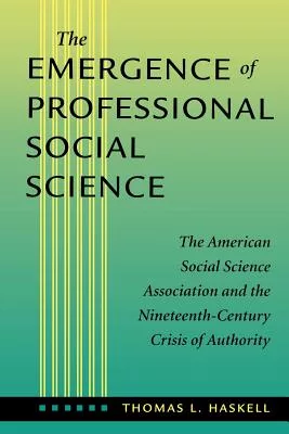 The Emergence of Professional Social Science: The American Social Science Association and the Nineteenth-Century Crisis of Autho