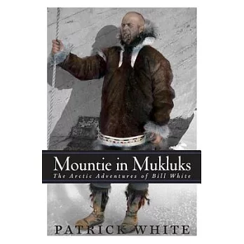 Mountie In Mukluks: The Arctic Adventures Of Bill White