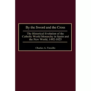 By the Sword and the Cross: The Historical Evolution of the Catholic World Monarchy in Spain and the New World, 1492-1825