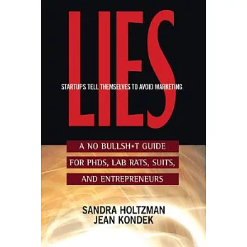 Lies Start-Ups Tell Themselves to Avoid Marketing: A No Bullsh*t Guide for Ph.D.s, Lab Rats, Suits and Entrepreneurs