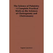 The Science of Palmistry: A Complete Practical Work on the Sciences of Cheirognomy and Cheiromancy