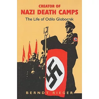 Creator of Nazi Death Camps: The Life of Odilo Globocnik