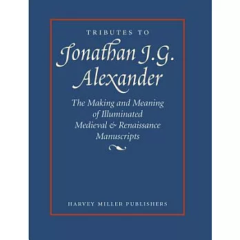 Tributes to Jonathan J. G. Alexander: The Making and Meaning of Illuminated Medieval & Renaissance Manuscripts, Art & Architecture
