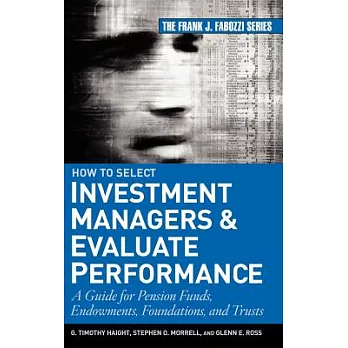 How to Select Investment Managers and Evaluate Performance: A Guide for Pension Funds, Endowments, Foundations, And Trusts