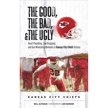 The Good, the Bad, and the Ugly Kansas City Chiefs: Heart-pounding, Jaw-dropping, and Gut-wrenching Moments from Kansas City Chi