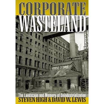 Corporate Wasteland: The Landscape and Memory of Deindustrialization