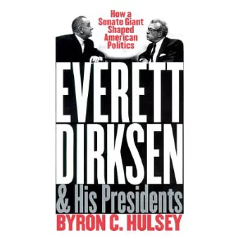 Everett Dirksen and His Presidents: How a Senate Giant Shaped American Politics