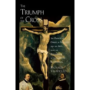 The Triumph of the Cross: The Passion of Christ in Theology and the Arts from the Renaissance to the Counter-Reformation