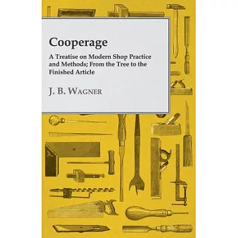 Cooperage: A Treatise on Modern Shop Practice and Methods, from the Tree to the Finished Article