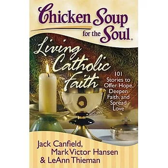 Chicken Soup for the Soul: Living Catholic Faith: 101 Stories to Offer Hope, Deepen Faith, and Spread Love