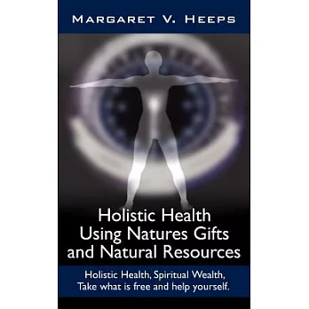 Holistic Health Using Natures Gifts and Natural Resources: Holistic Health, Spiritual Wealth