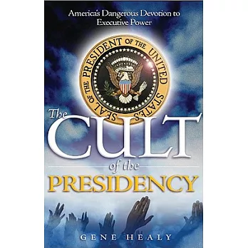 The Cult of the Presidency: America’s Dangerous Devotion to Executive Power