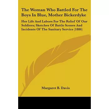 The Woman Who Battled For The Boys In Blue, Mother Bickerdyke: Her Life and Labors for the Relief of Our Soldiers: Sketches of B