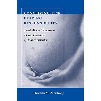 Conceiving Risk, Bearing Responsibility: Fetal Alcohol Syndrome & the Diagnosis of Moral Disorder