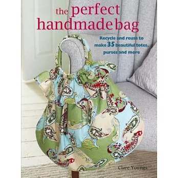 The Perfect Handmade Bag: Recycle and Reuse to Make 35 Beautiful Totes, Purses, and More