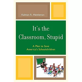 It’s the Classroom, Stupid: A Plan to Save America’s Schoolchildren