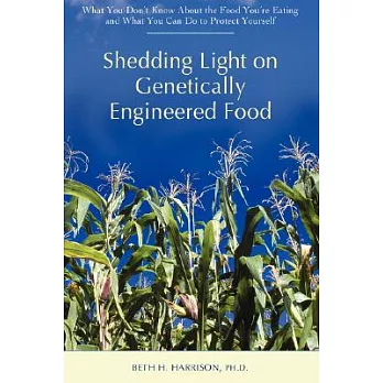 Shedding Light on Genetically Engineered Food: What You Don’t Know about the Food You’re Eating and What You Can Do to Protect Yourself
