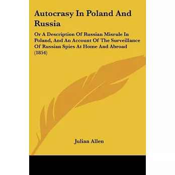 Autocrasy in Poland and Russia: Or a Description of Russian Misrule in Poland, and an Account of the Surveillance of Russian Spi
