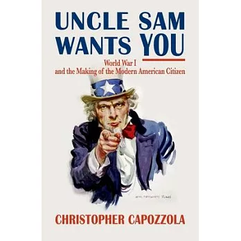 Uncle Sam wants you : World War I and the making of the modern American citizen /
