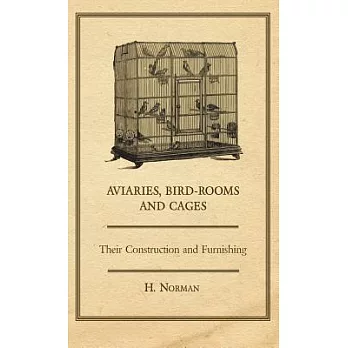 Aviaries, Bird-Rooms & Cages: Their Construction and Furnishing; With the Following Appendices: Hints on Cage Making, Foreign Bi