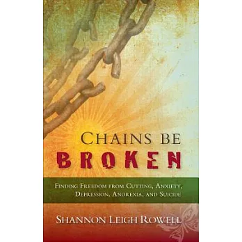 Chains Be Broken: Finding Freedom from Cutting, Anxiety, Depression, Anorexia, and Suicide