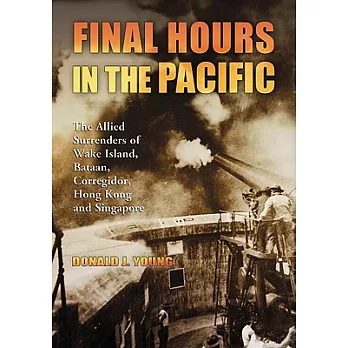 Final Hours in the Pacific: The Allied Surrenders of Wake Island, Bataan, Corregidor, Hong Kong and Singapore