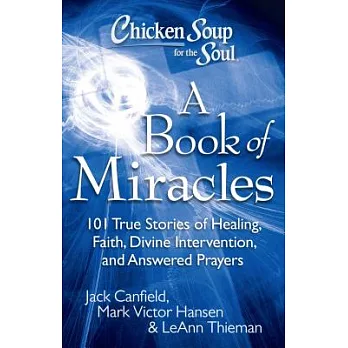 Chicken Soup for the Soul: a Book of Miracles: 101 True Stories of Healing, Faith, Divine Intervention, and Answered Prayers
