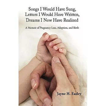 Songs I Would Have Sung, Letters I Would Have Written, Dreams I Now Have Realized: A Memoir of Pregnancy Loss, Adoption, and Birth