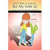 I Ain’t Much to Look at but My Wife Is!: A Man’s Guide to a Long Successful Marriage