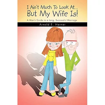 I Ain’t Much to Look at but My Wife Is!: A Man’s Guide to a Long Successful Marriage
