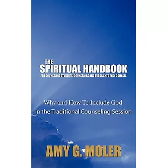 The Spiritual Handbook for Counseling Students, Counselors and the Clients They Counsel: Why and How to Include God in the Tradi