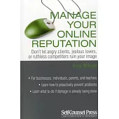 Manage Your Online Reputation: Don’t Let Angry Clients, Jealous Lovers, or Ruthless Competitors Ruin Your Image
