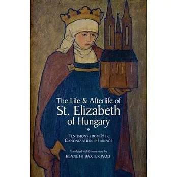 The Life and Afterlife of St. Elizabeth of Hungary: Testimony from Her Canonization Hearings