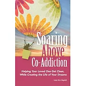 Soaring Above Co-Addiction: Helping Your Loved One Get Clean, While Creating the Life of Your Dreams