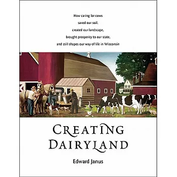 Creating Dairyland: How Caring for Cows Saved Our Soil, Created Our Landscape, Brought Prosperity to our State, and Still Shapes