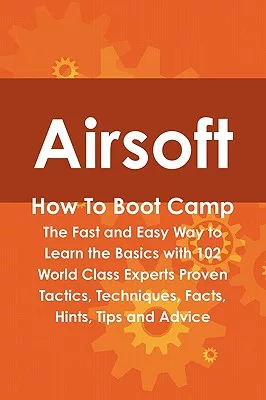 Airsoft How to Boot Camp: The Fast and Easy Way to Learn the Basics With 102 World Class Experts Proven Tactics, Techniques, Fac