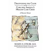 Discovering the Cause and the Cure for America’s Health Care Crisis: A Physician’s Memoir