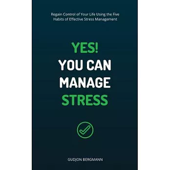 Yes! You Can Manage Stress: Regain Control of Your Life Using the Five Habits of Effective Stress Management