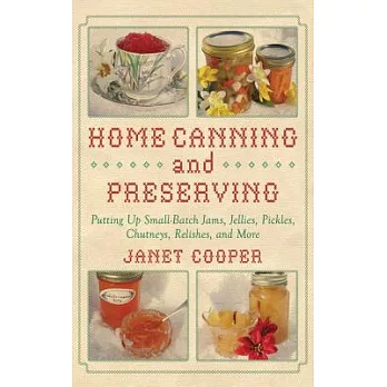 Home Canning and Preserving: Putting Up Small-Batch Jams, Jellies, Pickles, Chutneys, Relishes, Spices, and More