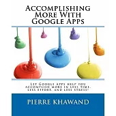 Accomplishing More With Google Apps: Let Google Apps Help You Accomplish More in Less Time, Less Effort, and Less Stress!