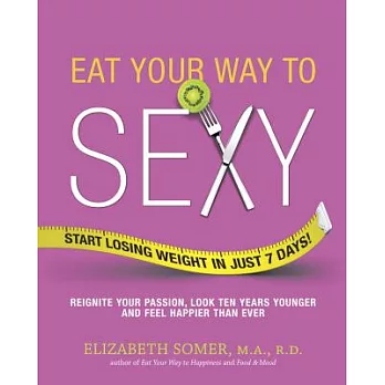 Eat Your Way to Sexy: Reignite Your Passion, Look Ten Years Younger and Feel Happier Than Ever, Start Losing Weight in Just 7 Da