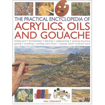 The Practical Encyclopedia of Acrylics, Oils and Gouache: Mixing Paint - Brushstrokes - Blending - Underpainting - Working Alla
