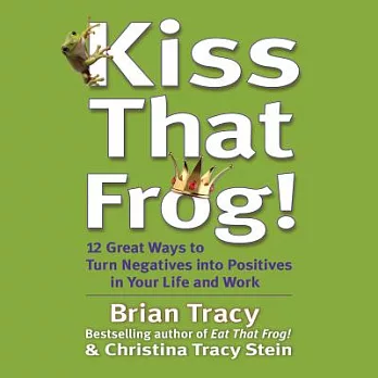 Kiss That Frog!: 21 Great Ways to Turn Negatives into Positives in Your Life and Work